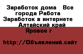 Заработок дома - Все города Работа » Заработок в интернете   . Алтайский край,Яровое г.